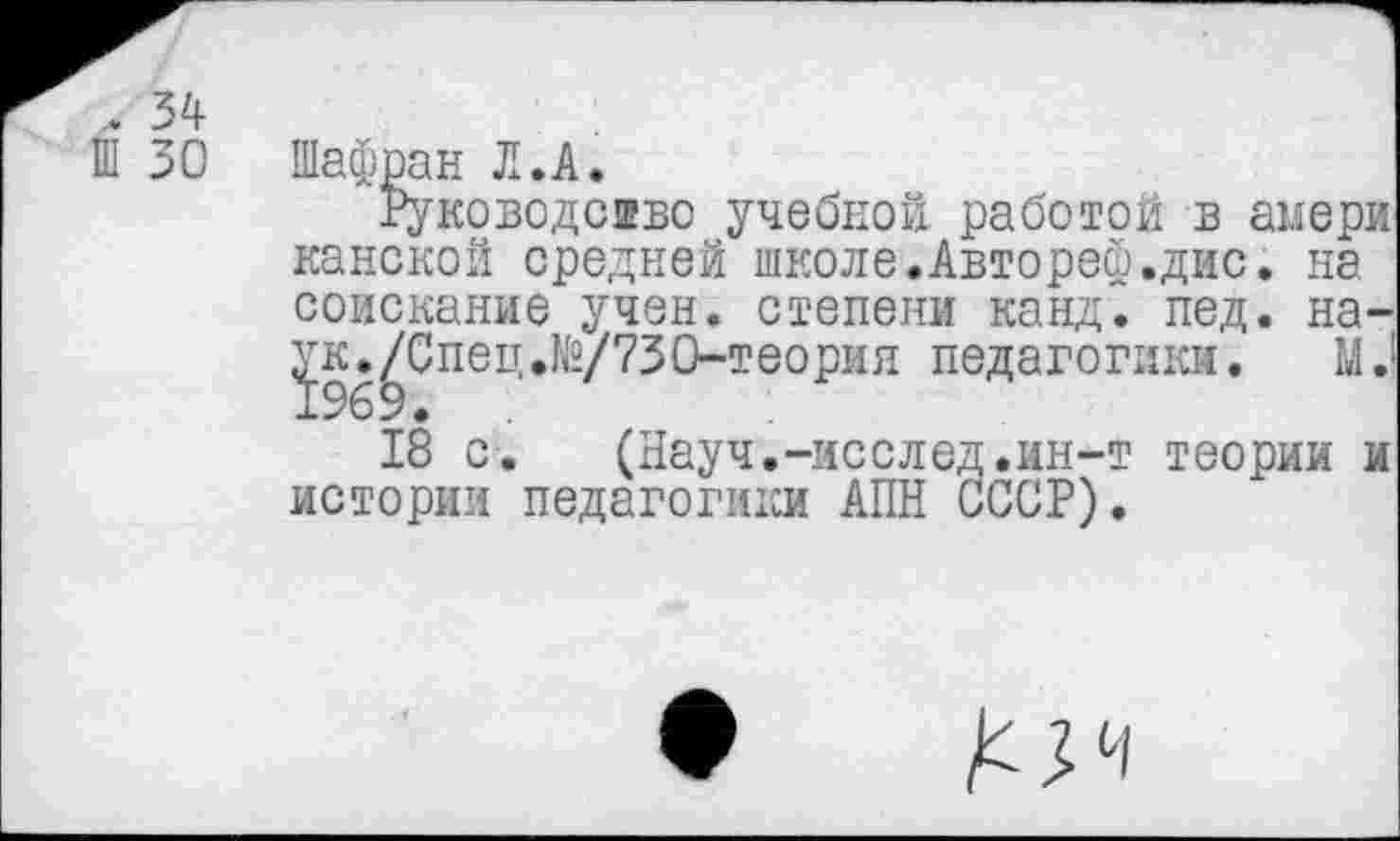 ﻿.. 34
Ш 30
Шафран Л .А.
Руководство учебкой работой в амери канской средней школе.Автореф.дис. на соискание учен, степени канд. пед. на-^к.^Спец.№/730-теория педагогики. М.
18 с. (Науч.-исслед.ин-т теории и истории педагогики АПН СССР).